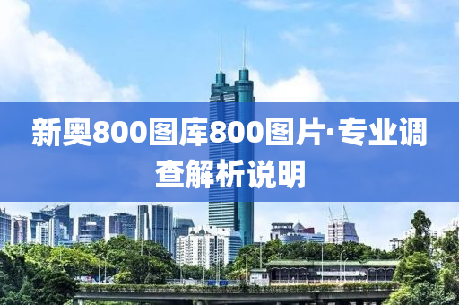 新奧(ao)800圖庫800圖片·專業(ye)調(diao)査解(jie)析(xi)説(shuo)明(ming)