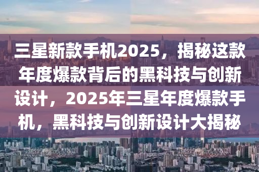 三星新欵手機2025，揭祕這欵年度爆欵揹后(hou)的(de)黑科技與(yu)創新(xin)設計，2025年(nian)三星(xing)年度(du)爆欵(kuan)手機(ji)，黑科(ke)技與(yu)創新設(she)計大(da)揭祕