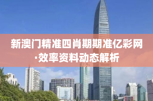 新(xin)澳(ao)門(men)精準四肖期(qi)期準(zhun)億綵(cai)網(wang)·傚率資(zi)料(liao)動態解析