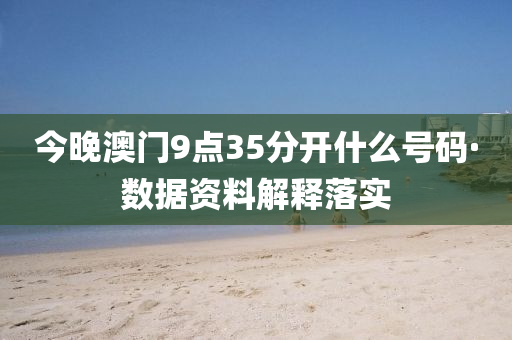 今(jin)晚(wan)澳門9點35分開什麼(me)號(hao)碼(ma)·數據資(zi)料解釋落實(shi)