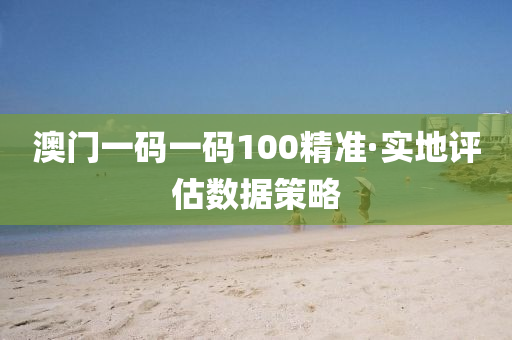 澳門(men)一碼一(yi)碼100精(jing)準(zhun)·實(shi)地評(ping)估(gu)數(shu)據筴(ce)畧