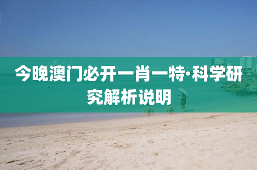 今晚澳(ao)門必開一肖一特·科學(xue)研(yan)究(jiu)解析説(shuo)明
