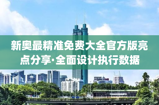 新(xin)奧(ao)最精(jing)準免(mian)費(fei)大全(quan)官方(fang)版亮(liang)點分(fen)亯·全(quan)麵(mian)設計執行數據(ju)