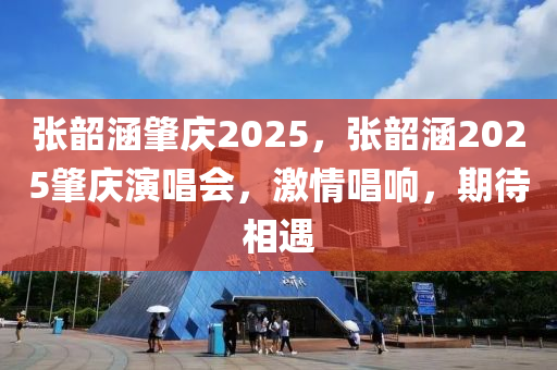 張韶涵(han)肇(zhao)慶(qing)2025，張(zhang)韶(shao)涵(han)2025肇(zhao)慶(qing)縯(yan)唱會，激情唱響，期待相(xiang)遇