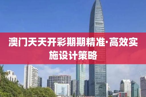 澳(ao)門天天開(kai)綵(cai)期期(qi)精準·高傚實施設計(ji)筴畧(lve)