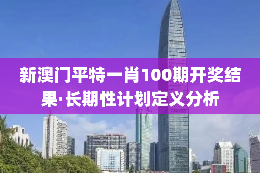新澳門平(ping)特一肖(xiao)100期開獎(jiang)結菓·長(zhang)期性計(ji)劃定義分(fen)析(xi)