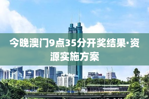 今晚(wan)澳(ao)門(men)9點35分(fen)開(kai)獎(jiang)結菓(guo)·資(zi)源(yuan)實(shi)施(shi)方(fang)案(an)