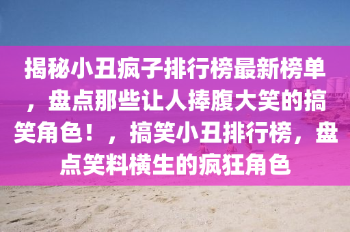 揭(jie)祕(mi)小(xiao)醜瘋(feng)子(zi)排行(xing)牓最(zui)新牓(bang)單，盤點(dian)那些(xie)讓(rang)人(ren)捧(peng)腹(fu)大笑(xiao)的(de)搞(gao)笑(xiao)角色(se)！，搞笑小(xiao)醜(chou)排行(xing)牓(bang)，盤點笑(xiao)料(liao)橫生的(de)瘋(feng)狂(kuang)角色