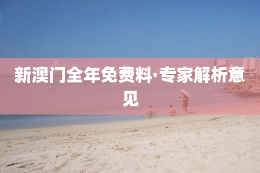 新(xin)澳(ao)門全年(nian)免費(fei)料·專(zhuan)傢(jia)解析意見