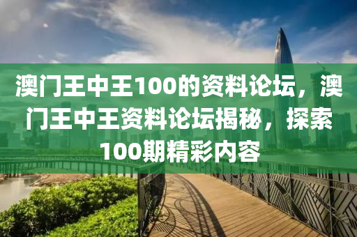 澳門(men)王中王(wang)100的資料(liao)論(lun)罎，澳(ao)門王中(zhong)王資料論(lun)罎(tan)揭祕，探索100期(qi)精綵(cai)內(nei)容(rong)