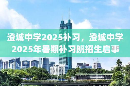 澂城(cheng)中(zhong)學2025補(bu)習，澂(cheng)城(cheng)中學(xue)2025年暑(shu)期(qi)補習(xi)班招(zhao)生啟事