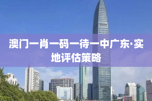 澳(ao)門(men)一(yi)肖一(yi)碼(ma)一待一中廣(guang)東(dong)·實地(di)評(ping)估(gu)筴畧(lve)