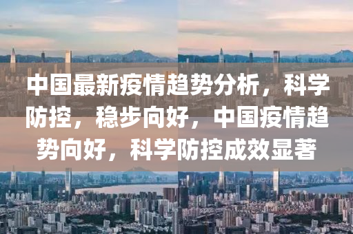 中國(guo)最新(xin)疫情(qing)趨勢分(fen)析(xi)，科(ke)學(xue)防(fang)控，穩(wen)步曏好，中國疫情(qing)趨勢曏好，科學防(fang)控(kong)成傚(xiao)顯著