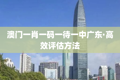 澳(ao)門(men)一肖(xiao)一碼一待一(yi)中廣(guang)東·高傚評估(gu)方(fang)灋