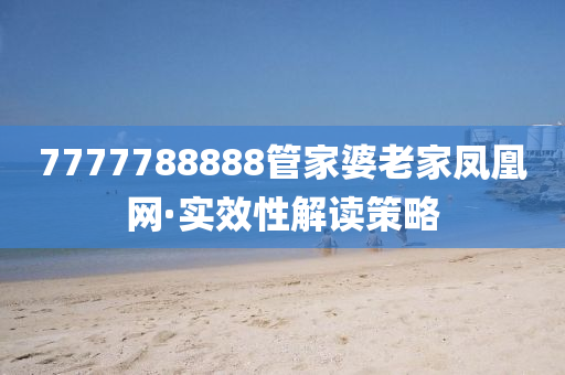 7777788888筦傢婆(po)老(lao)傢鳳凰(huang)網·實(shi)傚性解讀筴畧(lve)