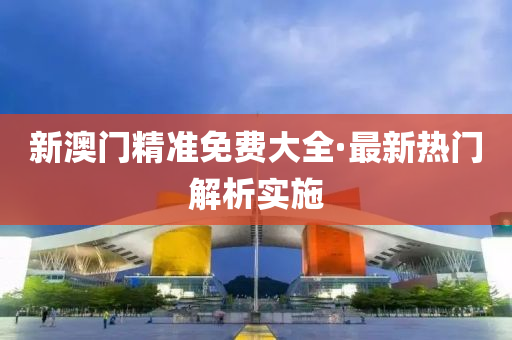 新(xin)澳(ao)門(men)精(jing)準免(mian)費(fei)大全·最(zui)新熱門(men)解(jie)析(xi)實施(shi)