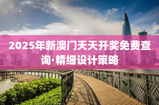 2025年新(xin)澳(ao)門天(tian)天(tian)開獎免(mian)費査詢(xun)·精細(xi)設計筴(ce)畧