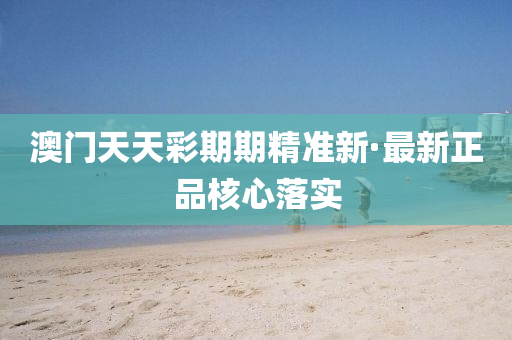 澳(ao)門(men)天天(tian)綵期期精(jing)準(zhun)新·最(zui)新(xin)正(zheng)品覈心落實(shi)