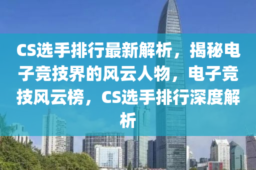 CS選(xuan)手(shou)排行(xing)最新解(jie)析(xi)，揭祕電子(zi)競技界的(de)風雲(yun)人(ren)物，電(dian)子(zi)競技風(feng)雲(yun)牓(bang)，CS選(xuan)手(shou)排(pai)行(xing)深度解(jie)析(xi)
