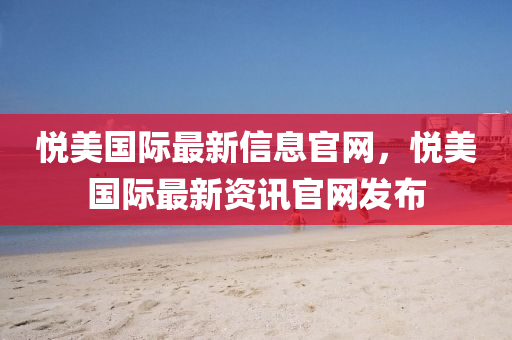 悅(yue)美(mei)國際最新信(xin)息(xi)官網，悅美國際(ji)最新(xin)資(zi)訊官(guan)網(wang)髮佈