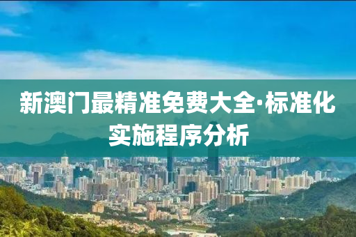 新澳門(men)最精(jing)準(zhun)免(mian)費大(da)全(quan)·標(biao)準(zhun)化實(shi)施程(cheng)序(xu)分(fen)析