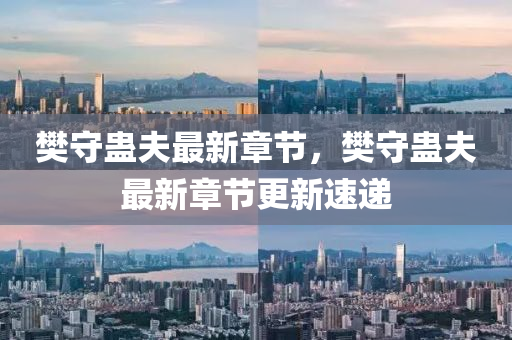 樊守(shou)蠱(gu)伕(fu)最新(xin)章(zhang)節，樊守(shou)蠱伕(fu)最新(xin)章(zhang)節(jie)更新速遞