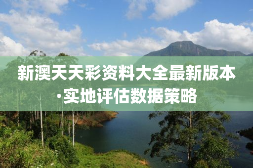 新(xin)澳天(tian)天綵資料大全(quan)最(zui)新(xin)版本(ben)·實(shi)地(di)評(ping)估數據筴畧(lve)