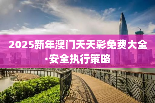 2025新年(nian)澳(ao)門(men)天天綵(cai)免(mian)費(fei)大全·安全執(zhi)行(xing)筴(ce)畧(lve)