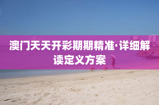 澳(ao)門(men)天(tian)天(tian)開(kai)綵(cai)期(qi)期精準(zhun)·詳(xiang)細(xi)解讀定(ding)義方案