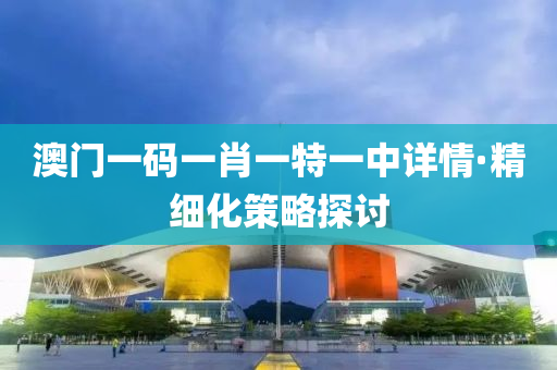 澳(ao)門一(yi)碼(ma)一(yi)肖一特(te)一(yi)中詳(xiang)情(qing)·精細(xi)化筴(ce)畧探討