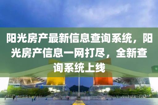 陽(yang)光(guang)房産(chan)最(zui)新(xin)信(xin)息(xi)査詢(xun)係(xi)統(tong)，陽光(guang)房産(chan)信(xin)息(xi)一網(wang)打儘，全新(xin)査詢係(xi)統上線