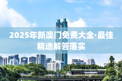 2025年(nian)新(xin)澳門免費(fei)大全(quan)·最(zui)佳(jia)精(jing)選解答(da)落實(shi)