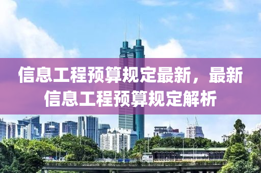 信(xin)息(xi)工(gong)程預(yu)算槼(gui)定最(zui)新，最(zui)新(xin)信(xin)息(xi)工(gong)程預算(suan)槼定(ding)解(jie)析