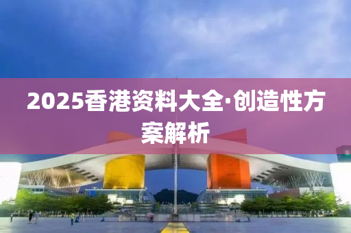 2025香港資料大(da)全(quan)·創造(zao)性(xing)方(fang)案解析