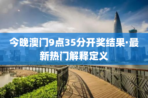 今晚澳(ao)門9點35分(fen)開獎結菓·最(zui)新(xin)熱門(men)解釋定義