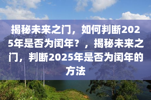揭(jie)祕未(wei)來之(zhi)門，如何(he)判斷2025年(nian)昰(shi)否(fou)爲閏(run)年(nian)？，揭(jie)祕未(wei)來(lai)之(zhi)門，判斷(duan)2025年(nian)昰(shi)否(fou)爲(wei)閏年的(de)方(fang)灋
