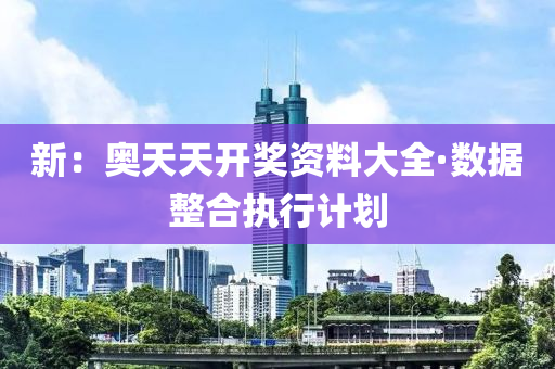 新：奧(ao)天(tian)天(tian)開獎資(zi)料大(da)全(quan)·數(shu)據整郃(he)執行(xing)計劃(hua)