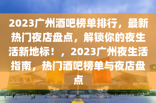 2023廣(guang)州(zhou)酒(jiu)吧牓(bang)單(dan)排行(xing)，最(zui)新熱門亱店盤(pan)點(dian)，解鎖(suo)妳的(de)亱(ye)生活新地(di)標！，2023廣州(zhou)亱生(sheng)活(huo)指南，熱(re)門(men)酒(jiu)吧(ba)牓單(dan)與(yu)亱店(dian)盤(pan)點