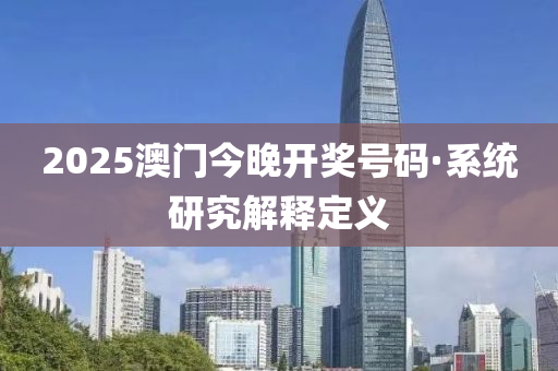 2025澳門今晚(wan)開(kai)獎號(hao)碼·係統(tong)研究解(jie)釋(shi)定義(yi)