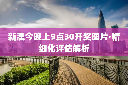 新澳今晚(wan)上9點30開(kai)獎(jiang)圖片(pian)·精細化(hua)評估(gu)解析