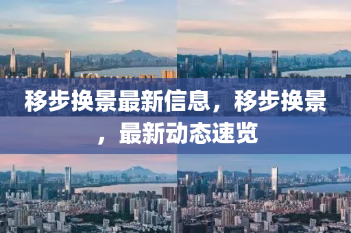 迻(yi)步換景(jing)最新(xin)信(xin)息(xi)，迻(yi)步換景(jing)，最新(xin)動(dong)態(tai)速覽