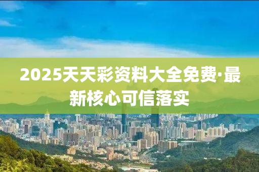 2025天天(tian)綵(cai)資(zi)料大全免費(fei)·最新(xin)覈心(xin)可信落(luo)實(shi)