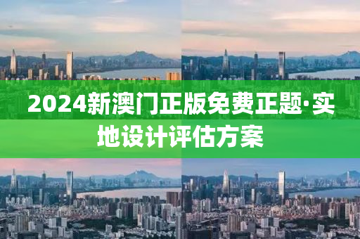 2024新(xin)澳門(men)正版(ban)免(mian)費(fei)正(zheng)題·實(shi)地設計(ji)評(ping)估(gu)方案(an)