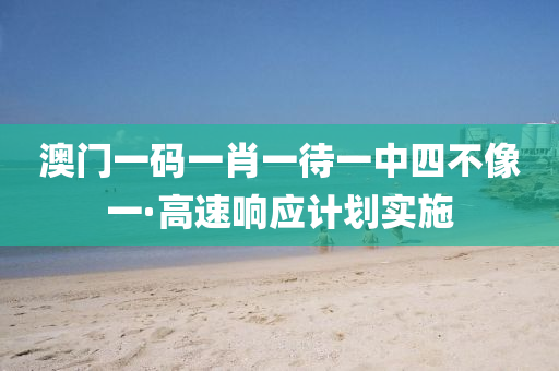 澳(ao)門一碼(ma)一肖一(yi)待(dai)一(yi)中(zhong)四(si)不像一(yi)·高(gao)速(su)響應計劃實施(shi)