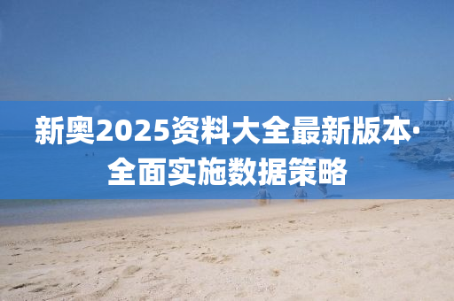 新奧(ao)2025資(zi)料(liao)大全(quan)最(zui)新(xin)版本·全(quan)麵(mian)實施數據筴(ce)畧(lve)