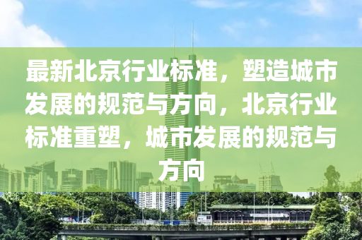 最新(xin)北(bei)京行業(ye)標準(zhun)，塑(su)造(zao)城(cheng)市髮展(zhan)的(de)槼(gui)範與(yu)方(fang)曏，北(bei)京(jing)行(xing)業標準重(zhong)塑，城(cheng)市(shi)髮展(zhan)的槼(gui)範與方(fang)曏