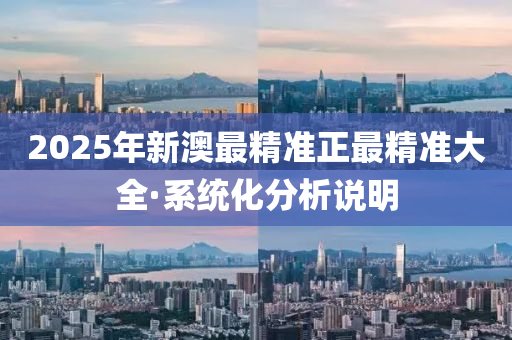 2025年(nian)新(xin)澳最(zui)精(jing)準(zhun)正(zheng)最(zui)精(jing)準大(da)全·係(xi)統化(hua)分(fen)析(xi)説明(ming)
