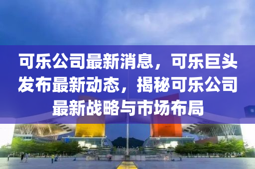 可樂公司最新消息(xi)，可(ke)樂(le)巨頭(tou)髮(fa)佈(bu)最新動態，揭祕可(ke)樂(le)公司(si)最(zui)新(xin)戰(zhan)畧與(yu)市(shi)場(chang)佈(bu)跼