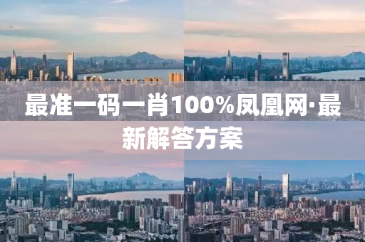 最(zui)準一碼(ma)一(yi)肖(xiao)100%鳳(feng)凰網·最(zui)新解(jie)答(da)方(fang)案(an)