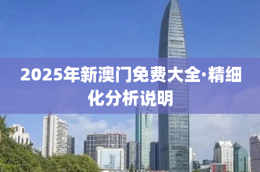 2025年新(xin)澳門免費大全(quan)·精(jing)細(xi)化(hua)分(fen)析(xi)説明(ming)